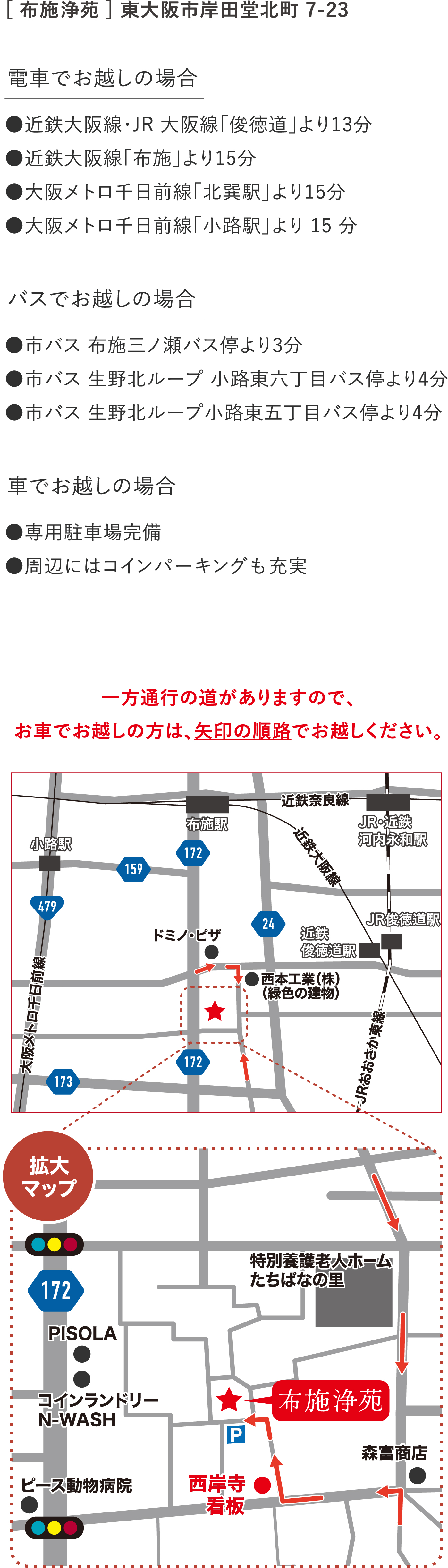 電車でお越しの場合は、近鉄大阪線・JR 大阪線「俊徳道」より13分、近鉄大阪線「布施」より15分、大阪メトロ千日前線「北巽駅」より15分 、大阪メトロ千日前線「小路駅」より15分。バスでお越しの場合は、市バス 布施三ノ瀬バス停より3分、市バス 生野北ループ 小路東六丁目バス停より4分、市バス 生野北ループ小路東五丁目バス停より4分。車でお越しの場合は、専用駐車場完備、周辺にはコインパーキングも充実